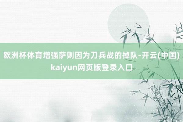 欧洲杯体育增强萨则因为刀兵战的掉队-开云(中国)kaiyun网页版登录入口