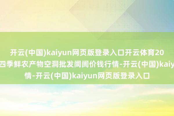 开云(中国)kaiyun网页版登录入口开云体育2025年9月18日宁夏四季鲜农产物空洞批发阛阓价钱行情-开云(中国)kaiyun网页版登录入口