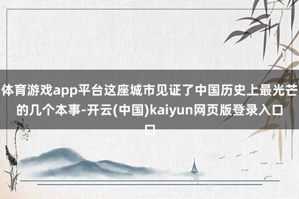体育游戏app平台这座城市见证了中国历史上最光芒的几个本事-开云(中国)kaiyun网页版登录入口