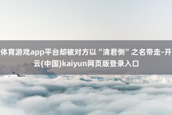 体育游戏app平台却被对方以“清君侧”之名带走-开云(中国)kaiyun网页版登录入口