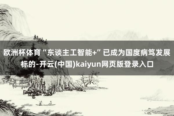 欧洲杯体育  “东谈主工智能+”已成为国度病笃发展标的-开云(中国)kaiyun网页版登录入口