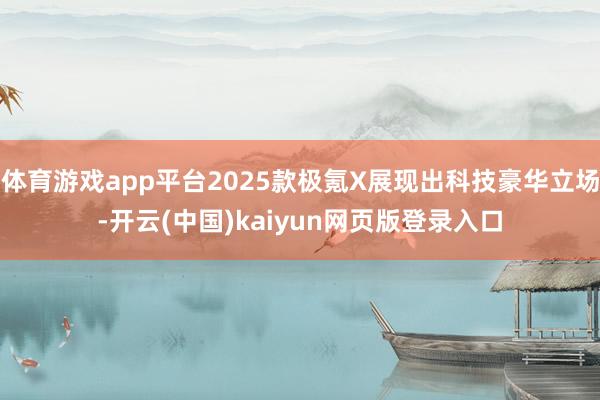 体育游戏app平台2025款极氪X展现出科技豪华立场-开云(中国)kaiyun网页版登录入口