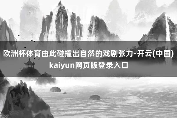 欧洲杯体育由此碰撞出自然的戏剧张力-开云(中国)kaiyun网页版登录入口