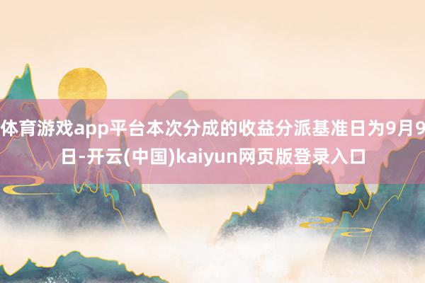 体育游戏app平台本次分成的收益分派基准日为9月9日-开云(中国)kaiyun网页版登录入口