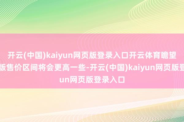 开云(中国)kaiyun网页版登录入口开云体育瞻望纯电动版售价区间将会更高一些-开云(中国)kaiyun网页版登录入口