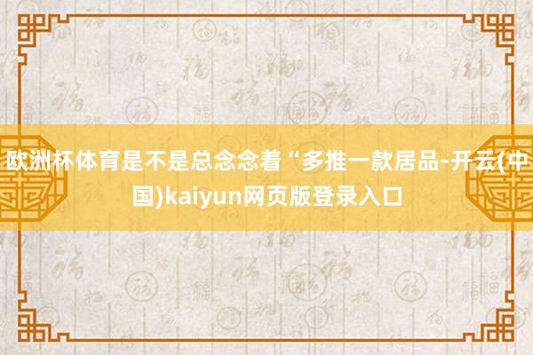 欧洲杯体育是不是总念念着“多推一款居品-开云(中国)kaiyun网页版登录入口