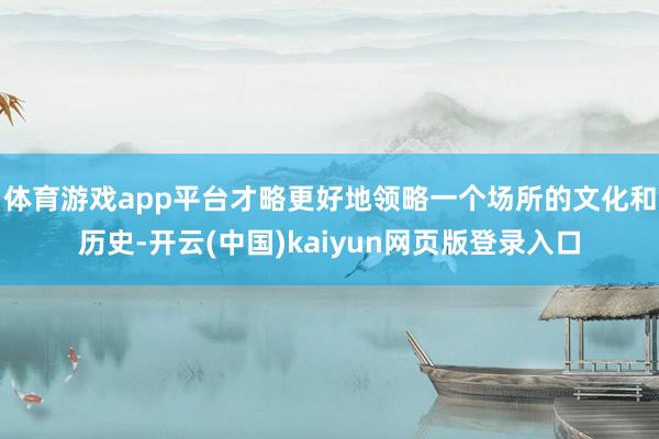 体育游戏app平台才略更好地领略一个场所的文化和历史-开云(中国)kaiyun网页版登录入口