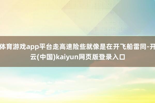 体育游戏app平台走高速险些就像是在开飞船雷同-开云(中国)kaiyun网页版登录入口