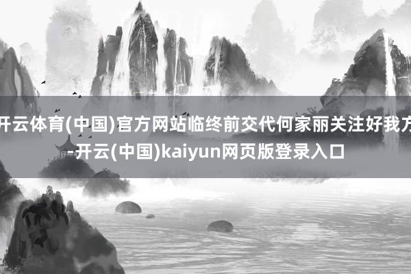 开云体育(中国)官方网站临终前交代何家丽关注好我方-开云(中国)kaiyun网页版登录入口