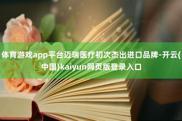 体育游戏app平台迈瑞医疗初次杰出进口品牌-开云(中国)kaiyun网页版登录入口