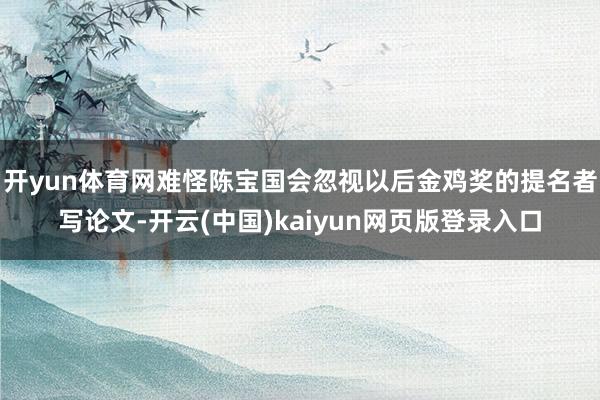 开yun体育网难怪陈宝国会忽视以后金鸡奖的提名者写论文-开云(中国)kaiyun网页版登录入口