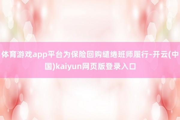 体育游戏app平台为保险回购缱绻班师履行-开云(中国)kaiyun网页版登录入口