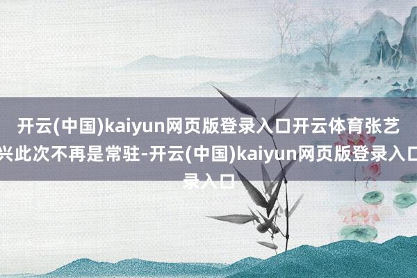 开云(中国)kaiyun网页版登录入口开云体育张艺兴此次不再是常驻-开云(中国)kaiyun网页版登录入口