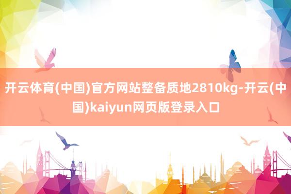 开云体育(中国)官方网站整备质地2810kg-开云(中国)kaiyun网页版登录入口
