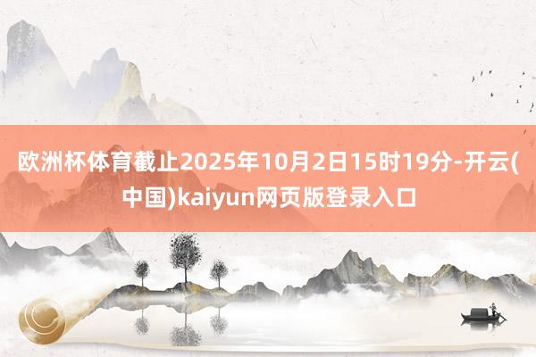 欧洲杯体育截止2025年10月2日15时19分-开云(中国)kaiyun网页版登录入口