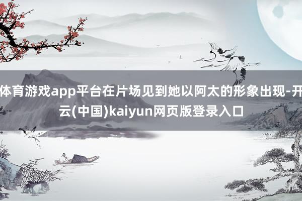 体育游戏app平台在片场见到她以阿太的形象出现-开云(中国)kaiyun网页版登录入口