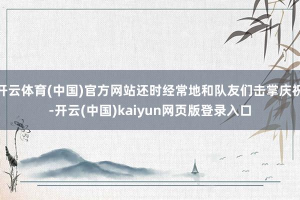 开云体育(中国)官方网站还时经常地和队友们击掌庆祝-开云(中国)kaiyun网页版登录入口