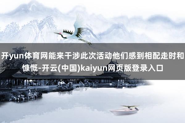 开yun体育网能来干涉此次活动他们感到相配走时和慷慨-开云(中国)kaiyun网页版登录入口