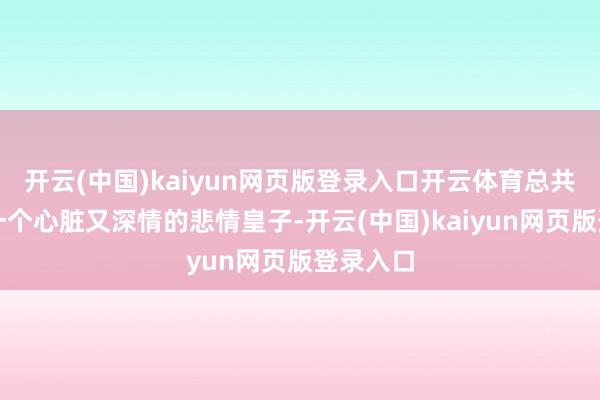 开云(中国)kaiyun网页版登录入口开云体育总共献技了一个心脏又深情的悲情皇子-开云(中国)kaiyun网页版登录入口