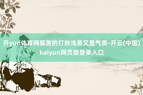 开yun体育网孤苦的打扮浅易又显气质-开云(中国)kaiyun网页版登录入口
