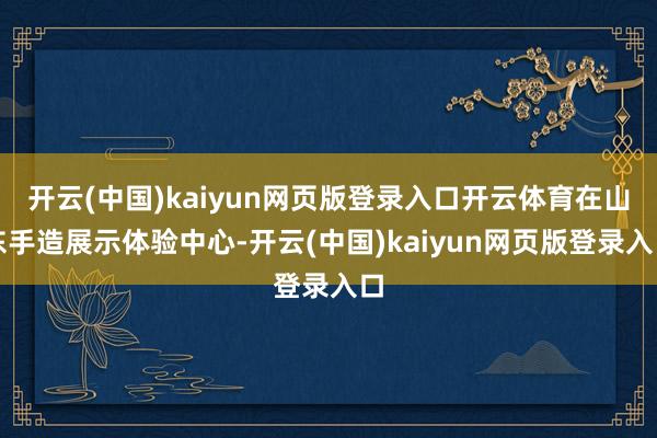 开云(中国)kaiyun网页版登录入口开云体育在山东手造展示体验中心-开云(中国)kaiyun网页版登录入口