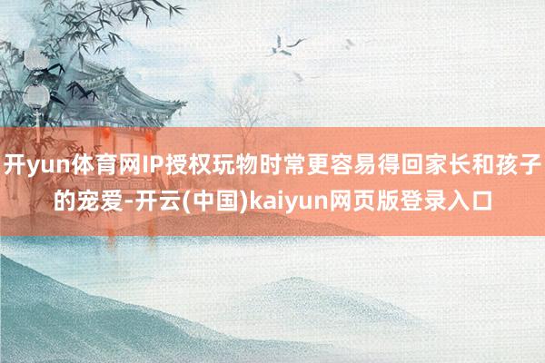 开yun体育网IP授权玩物时常更容易得回家长和孩子的宠爱-开云(中国)kaiyun网页版登录入口