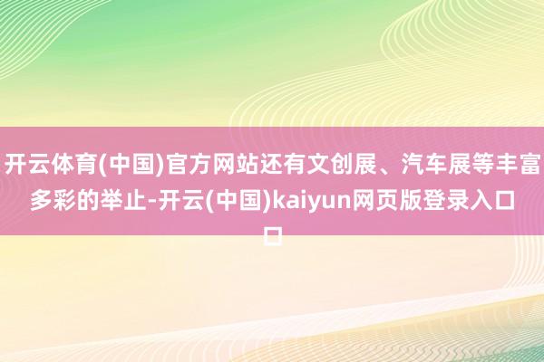 开云体育(中国)官方网站还有文创展、汽车展等丰富多彩的举止-开云(中国)kaiyun网页版登录入口