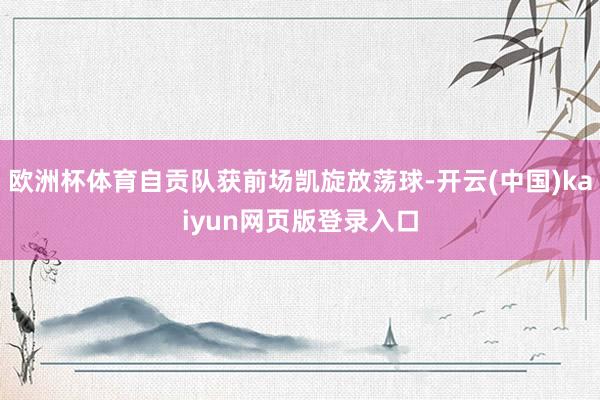 欧洲杯体育自贡队获前场凯旋放荡球-开云(中国)kaiyun网页版登录入口