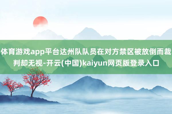 体育游戏app平台达州队队员在对方禁区被放倒而裁判却无视-开云(中国)kaiyun网页版登录入口