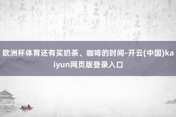欧洲杯体育还有买奶茶、咖啡的时间-开云(中国)kaiyun网页版登录入口