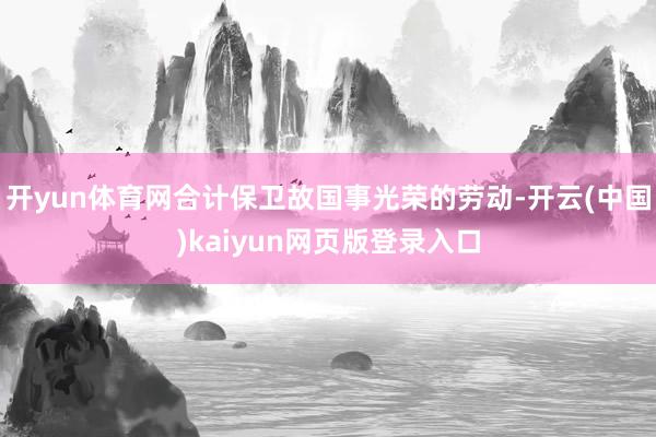 开yun体育网合计保卫故国事光荣的劳动-开云(中国)kaiyun网页版登录入口