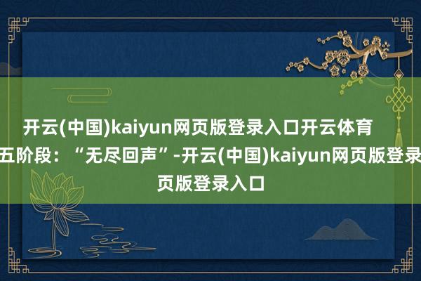 开云(中国)kaiyun网页版登录入口开云体育 第五阶段:“无尽回声”-开云(中国)kaiyun网页版登录入口