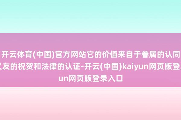 开云体育(中国)官方网站它的价值来自于眷属的认同、一又友的祝贺和法律的认证-开云(中国)kaiyun网页版登录入口