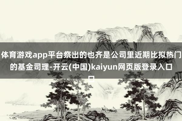 体育游戏app平台祭出的也齐是公司里近期比拟热门的基金司理-开云(中国)kaiyun网页版登录入口