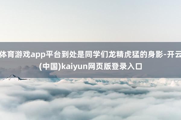 体育游戏app平台到处是同学们龙精虎猛的身影-开云(中国)kaiyun网页版登录入口