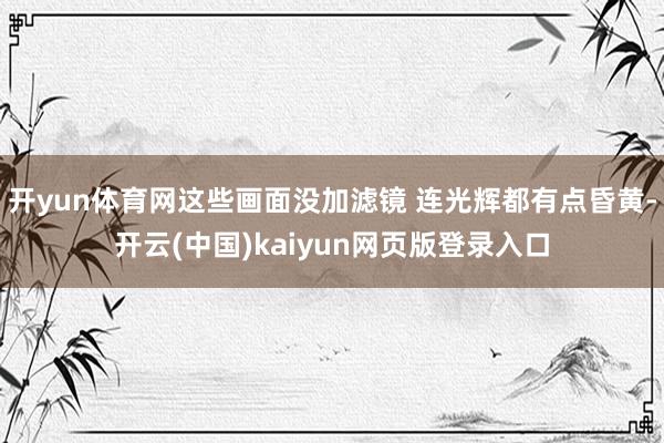 开yun体育网这些画面没加滤镜 连光辉都有点昏黄-开云(中国)kaiyun网页版登录入口