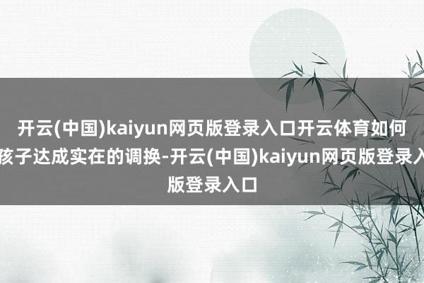 开云(中国)kaiyun网页版登录入口开云体育如何与孩子达成实在的调换-开云(中国)kaiyun网页版登录入口