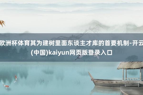 欧洲杯体育其为建树里面东谈主才库的首要机制-开云(中国)kaiyun网页版登录入口