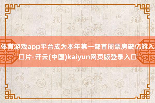 体育游戏app平台成为本年第一部首周票房破亿的入口片-开云(中国)kaiyun网页版登录入口