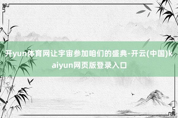 开yun体育网让宇宙参加咱们的盛典-开云(中国)kaiyun网页版登录入口