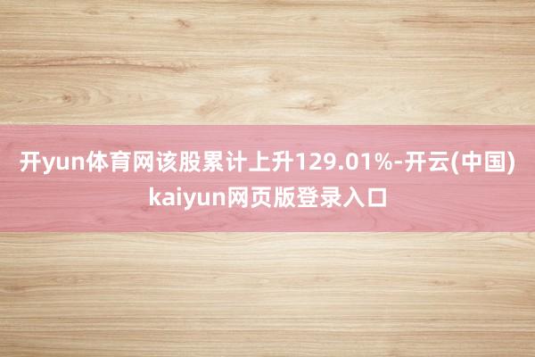 开yun体育网该股累计上升129.01%-开云(中国)kaiyun网页版登录入口