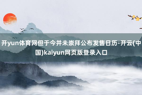 开yun体育网但于今并未崇拜公布发售日历-开云(中国)kaiyun网页版登录入口