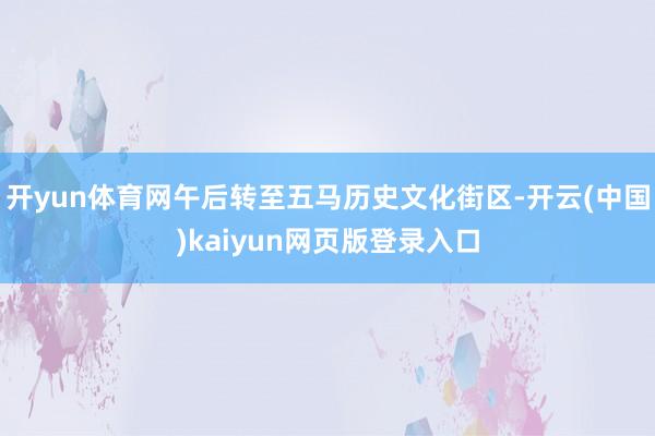 开yun体育网午后转至五马历史文化街区-开云(中国)kaiyun网页版登录入口