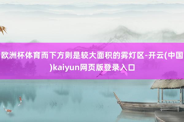 欧洲杯体育而下方则是较大面积的雾灯区-开云(中国)kaiyun网页版登录入口
