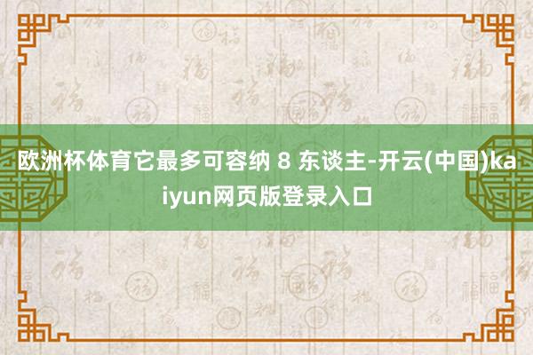 欧洲杯体育它最多可容纳 8 东谈主-开云(中国)kaiyun网页版登录入口