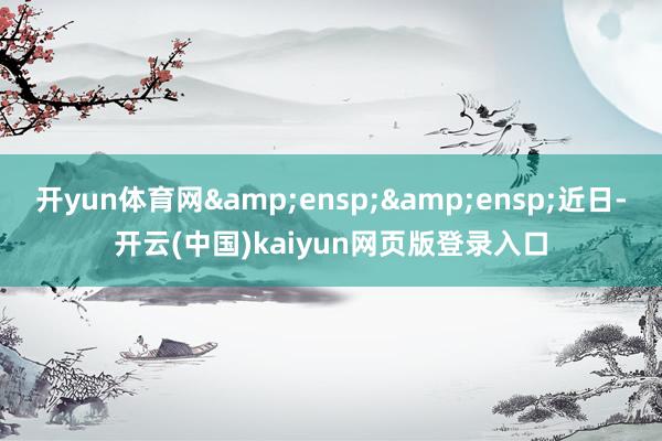 开yun体育网&ensp;&ensp;近日-开云(中国)kaiyun网页版登录入口