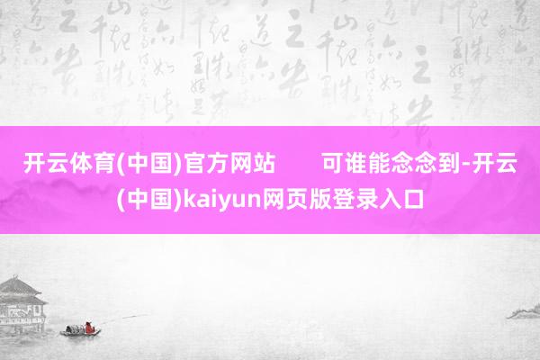 开云体育(中国)官方网站 可谁能念念到-开云(中国)kaiyun网页版登录入口