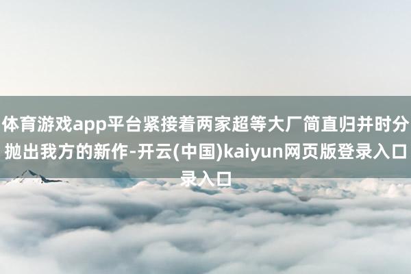 体育游戏app平台紧接着两家超等大厂简直归并时分抛出我方的新作-开云(中国)kaiyun网页版登录入口