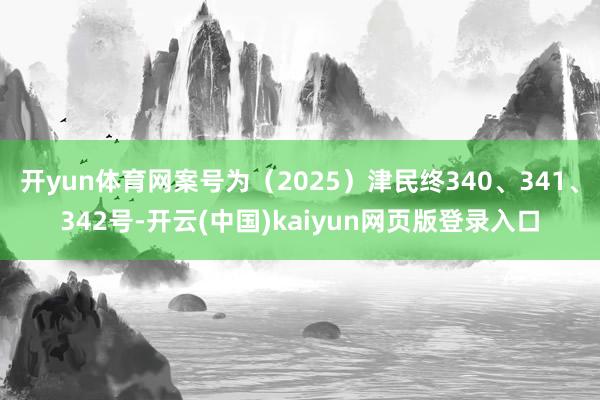 开yun体育网案号为（2025）津民终340、341、342号-开云(中国)kaiyun网页版登录入口