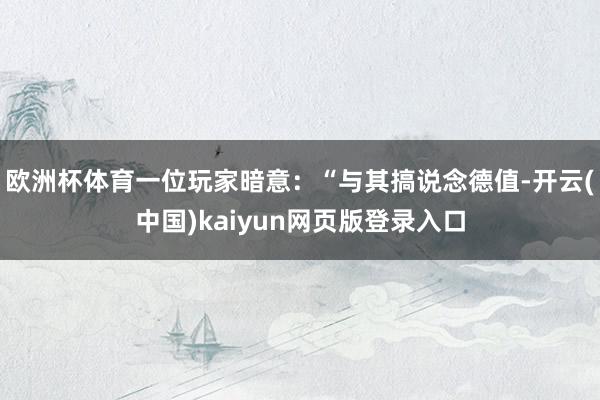 欧洲杯体育一位玩家暗意:“与其搞说念德值-开云(中国)kaiyun网页版登录入口